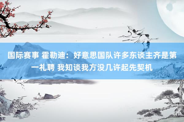 国际赛事 霍勒迪：好意思国队许多东谈主齐是第一礼聘 我知谈我方没几许起先契机