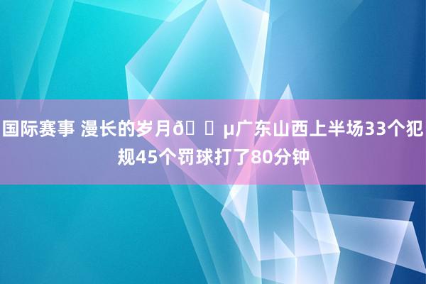 国际赛事 漫长的岁月😵广东山西上半场33个犯规45个罚球打了80分钟