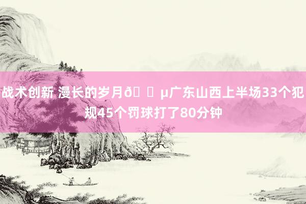 战术创新 漫长的岁月😵广东山西上半场33个犯规45个罚球打了80分钟