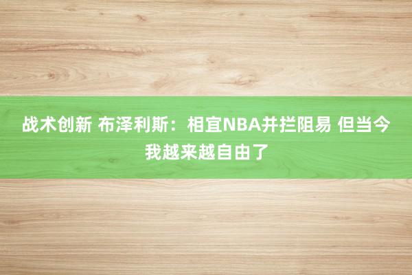 战术创新 布泽利斯：相宜NBA并拦阻易 但当今我越来越自由了