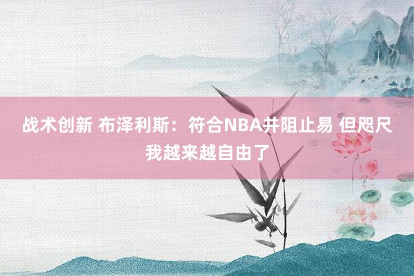 战术创新 布泽利斯：符合NBA并阻止易 但咫尺我越来越自由了