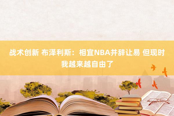 战术创新 布泽利斯：相宜NBA并辞让易 但现时我越来越自由了