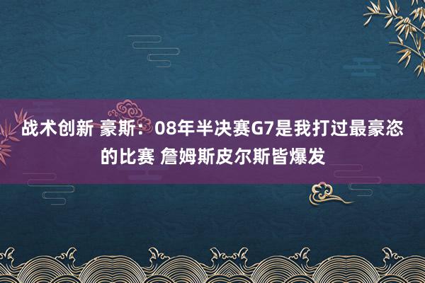 战术创新 豪斯：08年半决赛G7是我打过最豪恣的比赛 詹姆斯皮尔斯皆爆发