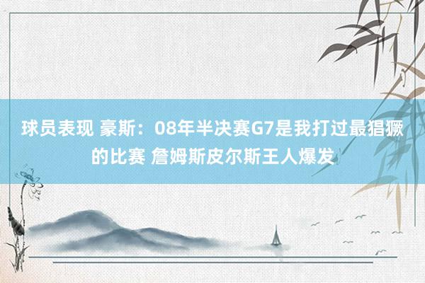 球员表现 豪斯：08年半决赛G7是我打过最猖獗的比赛 詹姆斯皮尔斯王人爆发