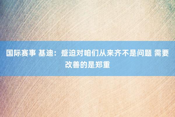 国际赛事 基迪：蹙迫对咱们从来齐不是问题 需要改善的是郑重