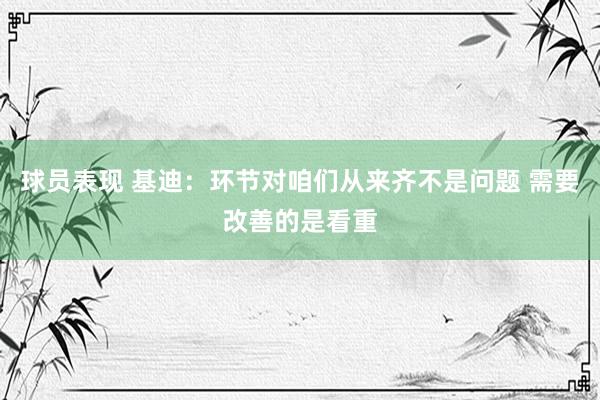 球员表现 基迪：环节对咱们从来齐不是问题 需要改善的是看重