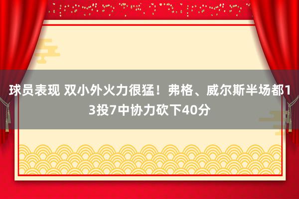 球员表现 双小外火力很猛！弗格、威尔斯半场都13投7中协力砍下40分