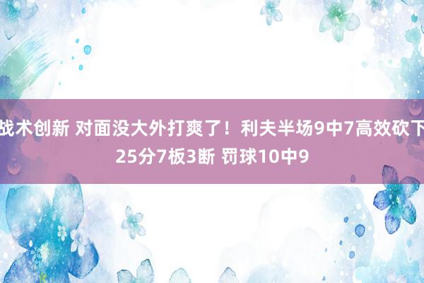 战术创新 对面没大外打爽了！利夫半场9中7高效砍下25分7板3断 罚球10中9