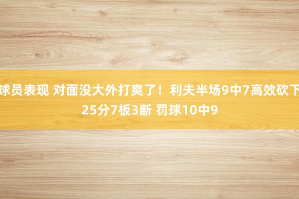 球员表现 对面没大外打爽了！利夫半场9中7高效砍下25分7板3断 罚球10中9