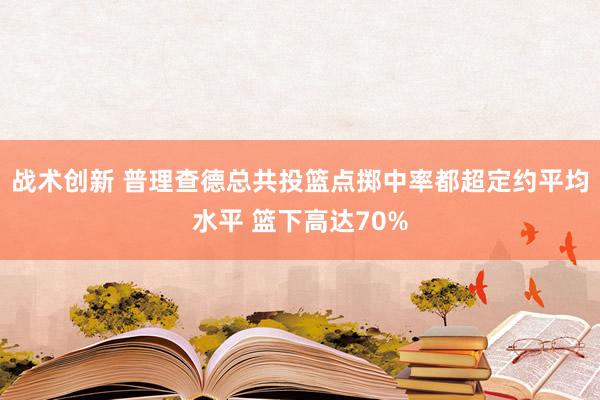 战术创新 普理查德总共投篮点掷中率都超定约平均水平 篮下高达70%