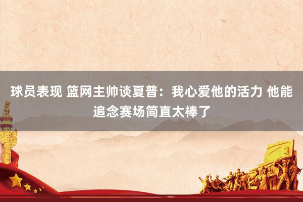 球员表现 篮网主帅谈夏普：我心爱他的活力 他能追念赛场简直太棒了