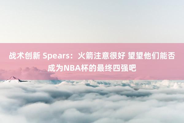 战术创新 Spears：火箭注意很好 望望他们能否成为NBA杯的最终四强吧