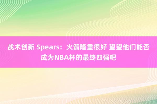 战术创新 Spears：火箭隆重很好 望望他们能否成为NBA杯的最终四强吧