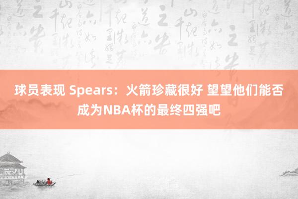 球员表现 Spears：火箭珍藏很好 望望他们能否成为NBA杯的最终四强吧