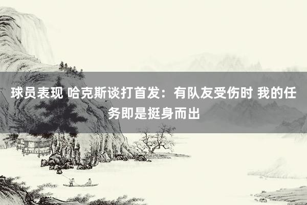 球员表现 哈克斯谈打首发：有队友受伤时 我的任务即是挺身而出