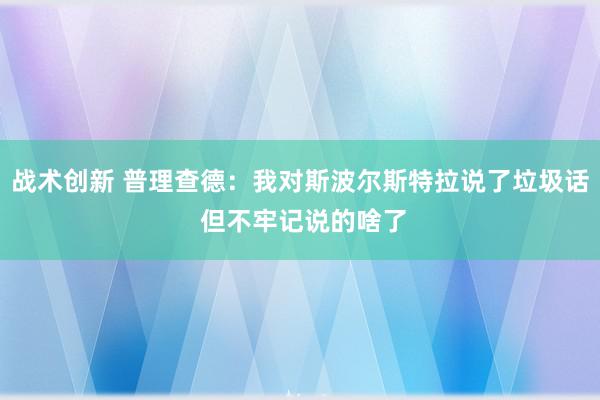 战术创新 普理查德：我对斯波尔斯特拉说了垃圾话 但不牢记说的啥了