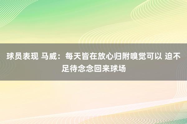 球员表现 马威：每天皆在放心归附嗅觉可以 迫不足待念念回来球场