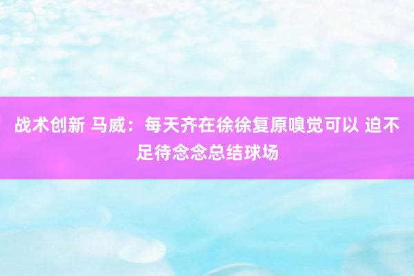 战术创新 马威：每天齐在徐徐复原嗅觉可以 迫不足待念念总结球场