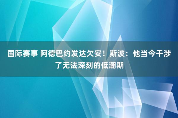 国际赛事 阿德巴约发达欠安！斯波：他当今干涉了无法深刻的低潮期