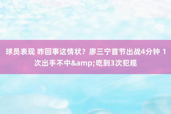 球员表现 咋回事这情状？廖三宁首节出战4分钟 1次出手不中&吃到3次犯规