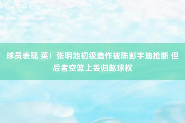 球员表现 菜！张明池初级造作被陈彭宇迪抢断 但后者空篮上丢归赵球权