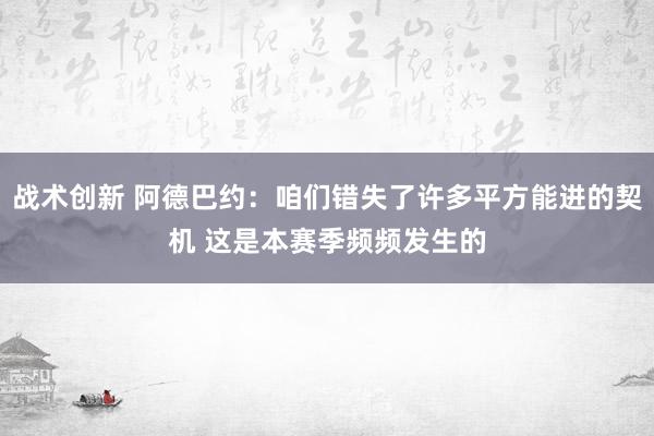 战术创新 阿德巴约：咱们错失了许多平方能进的契机 这是本赛季频频发生的