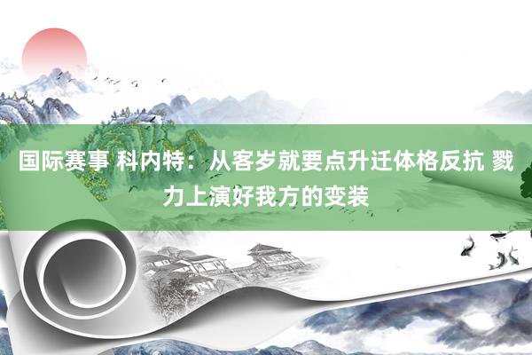 国际赛事 科内特：从客岁就要点升迁体格反抗 戮力上演好我方的变装