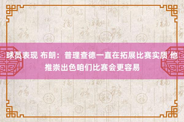 球员表现 布朗：普理查德一直在拓展比赛实质 他推崇出色咱们比赛会更容易