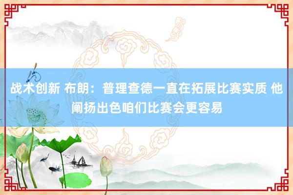 战术创新 布朗：普理查德一直在拓展比赛实质 他阐扬出色咱们比赛会更容易