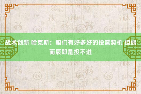 战术创新 哈克斯：咱们有好多好的投篮契机 但偶而辰即是投不进