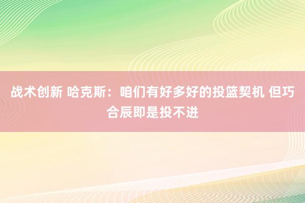 战术创新 哈克斯：咱们有好多好的投篮契机 但巧合辰即是投不进