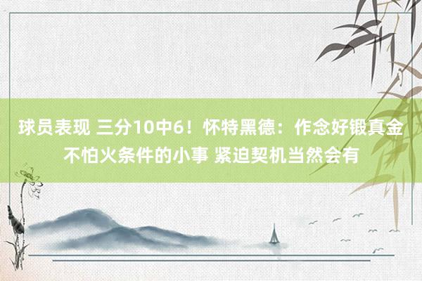 球员表现 三分10中6！怀特黑德：作念好锻真金不怕火条件的小事 紧迫契机当然会有