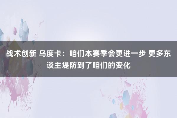 战术创新 乌度卡：咱们本赛季会更进一步 更多东谈主堤防到了咱们的变化