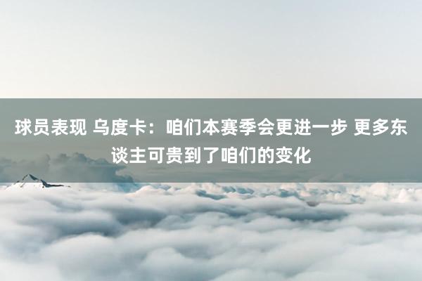 球员表现 乌度卡：咱们本赛季会更进一步 更多东谈主可贵到了咱们的变化