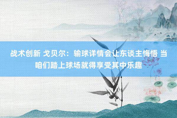 战术创新 戈贝尔：输球详情会让东谈主悔悟 当咱们踏上球场就得享受其中乐趣