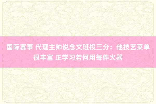 国际赛事 代理主帅说念文班投三分：他技艺菜单很丰富 正学习若何用每件火器