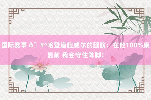 国际赛事 🥺哈登道鲍威尔的腿筋：在他100%康复前 我会守住阵脚！