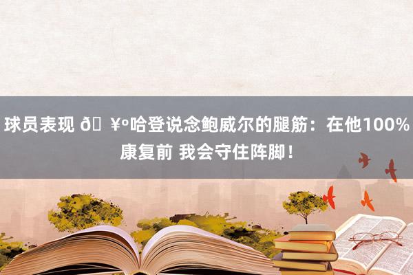 球员表现 🥺哈登说念鲍威尔的腿筋：在他100%康复前 我会守住阵脚！