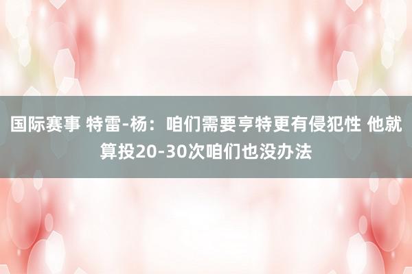 国际赛事 特雷-杨：咱们需要亨特更有侵犯性 他就算投20-30次咱们也没办法