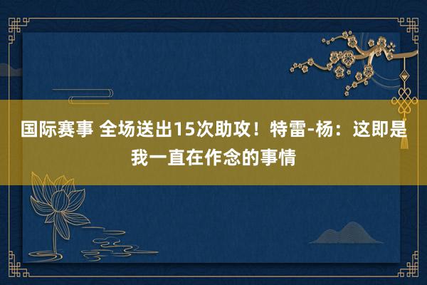 国际赛事 全场送出15次助攻！特雷-杨：这即是我一直在作念的事情