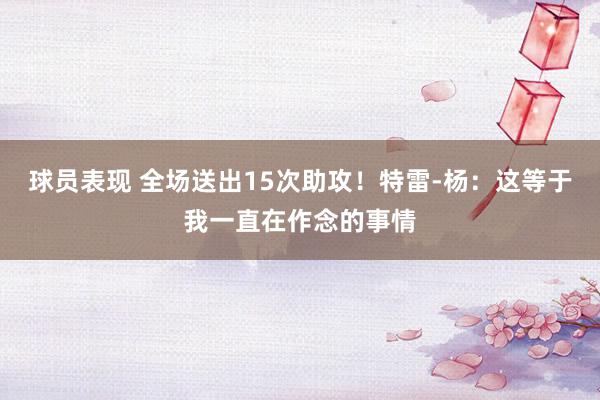 球员表现 全场送出15次助攻！特雷-杨：这等于我一直在作念的事情