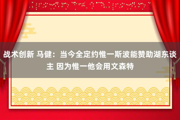 战术创新 马健：当今全定约惟一斯波能赞助湖东谈主 因为惟一他会用文森特