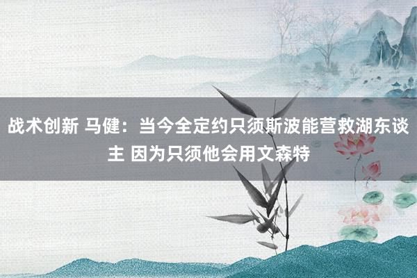 战术创新 马健：当今全定约只须斯波能营救湖东谈主 因为只须他会用文森特