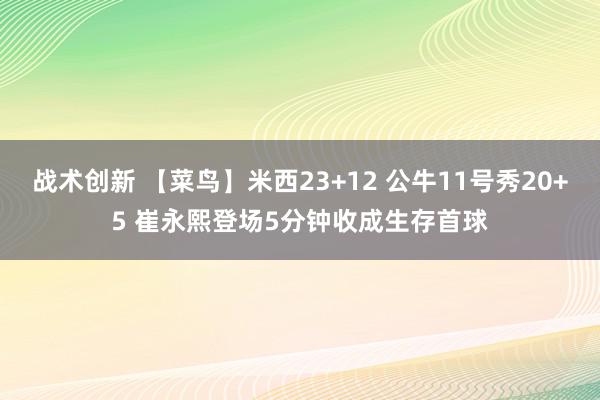 战术创新 【菜鸟】米西23+12 公牛11号秀20+5 崔永熙登场5分钟收成生存首球