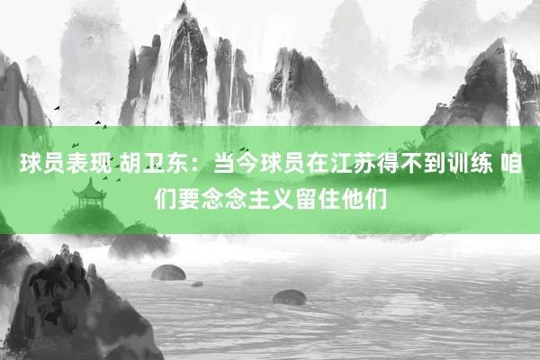 球员表现 胡卫东：当今球员在江苏得不到训练 咱们要念念主义留住他们