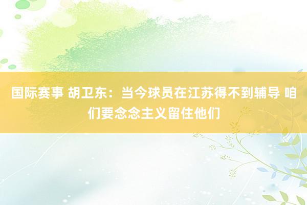 国际赛事 胡卫东：当今球员在江苏得不到辅导 咱们要念念主义留住他们