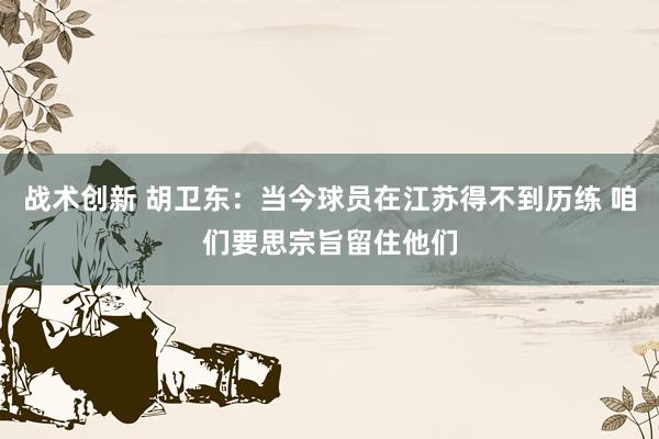 战术创新 胡卫东：当今球员在江苏得不到历练 咱们要思宗旨留住他们