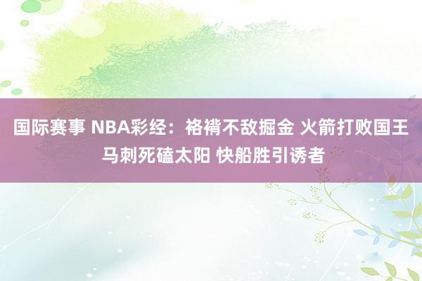 国际赛事 NBA彩经：袼褙不敌掘金 火箭打败国王 马刺死磕太阳 快船胜引诱者