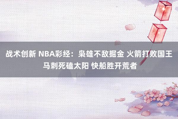 战术创新 NBA彩经：枭雄不敌掘金 火箭打败国王 马刺死磕太阳 快船胜开荒者