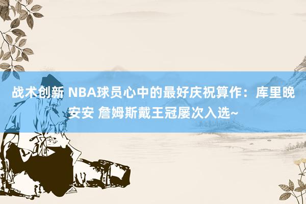 战术创新 NBA球员心中的最好庆祝算作：库里晚安安 詹姆斯戴王冠屡次入选~